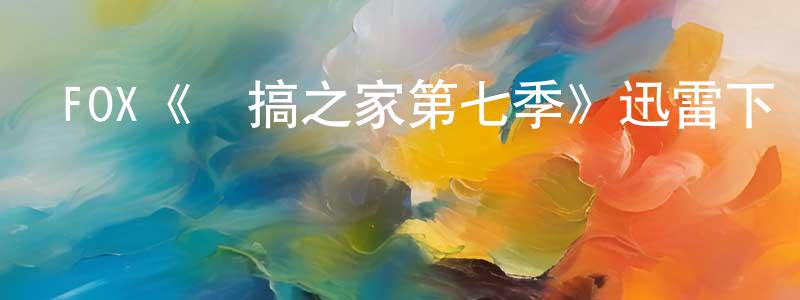 蔡清清發布FOX《惡搞之家第七季》迅雷下載/在線觀看/百度云-動漫/卡通-美劇天堂